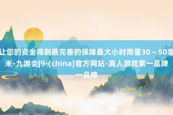 让您的资金得到最完善的保障最大小时雨量30～50毫米-九游会J9·(china)官方网站-真人游戏第一品牌