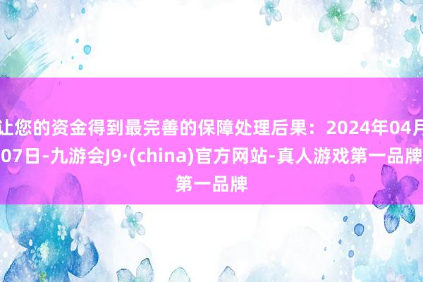 让您的资金得到最完善的保障处理后果：2024年04月07日-九游会J9·(china)官方网站-真人游戏第一品牌
