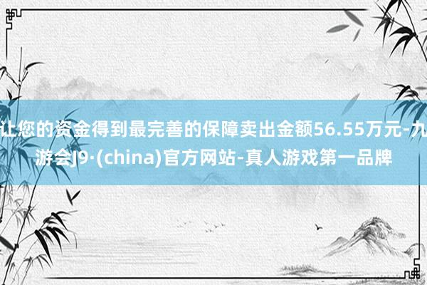 让您的资金得到最完善的保障卖出金额56.55万元-九游会J9·(china)官方网站-真人游戏第一品牌