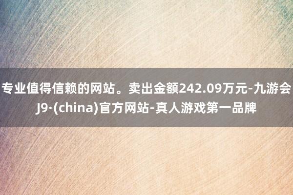 专业值得信赖的网站。卖出金额242.09万元-九游会J9·(china)官方网站-真人游戏第一品牌