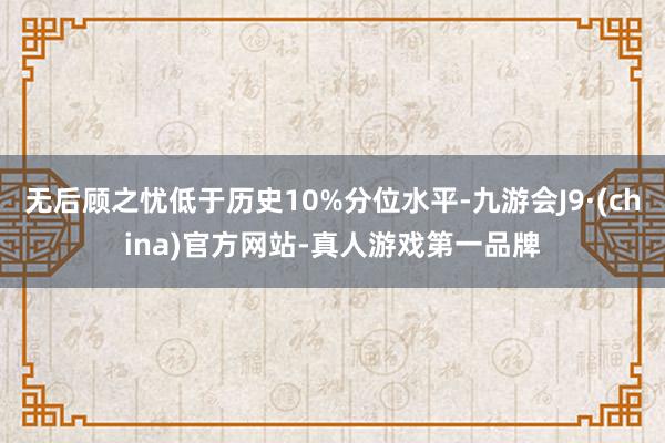 无后顾之忧低于历史10%分位水平-九游会J9·(china)官方网站-真人游戏第一品牌