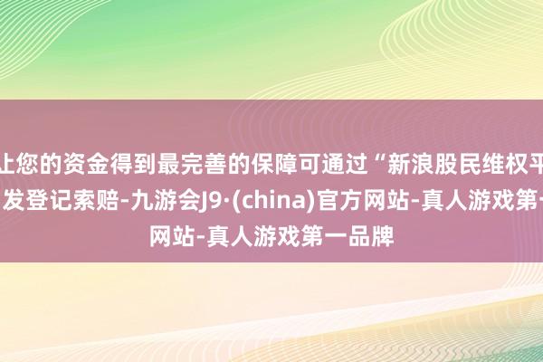 让您的资金得到最完善的保障可通过“新浪股民维权平台”自发登记索赔-九游会J9·(china)官方网站-真人游戏第一品牌