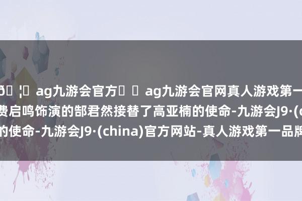 🦄ag九游会官方⚽ag九游会官网真人游戏第一品牌实力正规平台费启鸣饰演的郜君然接替了高亚楠的使命-九游会J9·(china)官方网站-真人游戏第一品牌