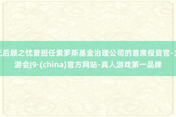 无后顾之忧曾担任索罗斯基金治理公司的首席投资官-九游会J9·(china)官方网站-真人游戏第一品牌