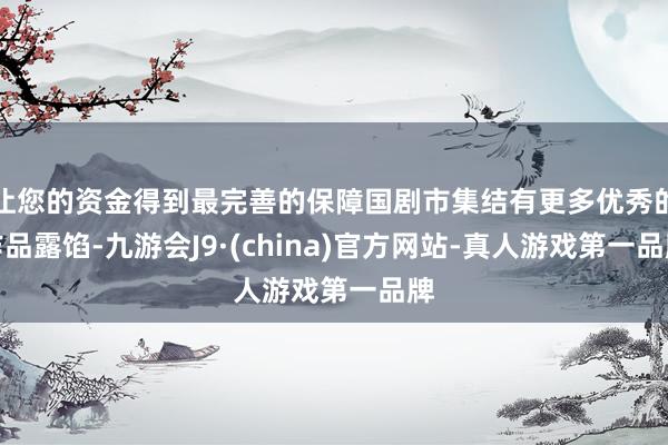 让您的资金得到最完善的保障国剧市集结有更多优秀的作品露馅-九游会J9·(china)官方网站-真人游戏第一品牌