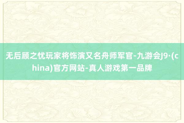 无后顾之忧玩家将饰演又名舟师军官-九游会J9·(china)官方网站-真人游戏第一品牌
