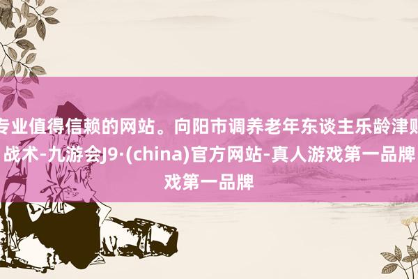 专业值得信赖的网站。向阳市调养老年东谈主乐龄津贴战术-九游会J9·(china)官方网站-真人游戏第一品牌