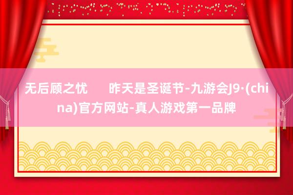 无后顾之忧      昨天是圣诞节-九游会J9·(china)官方网站-真人游戏第一品牌