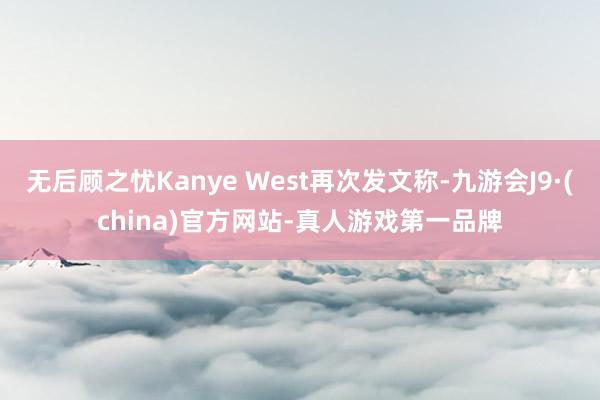 无后顾之忧Kanye West再次发文称-九游会J9·(china)官方网站-真人游戏第一品牌