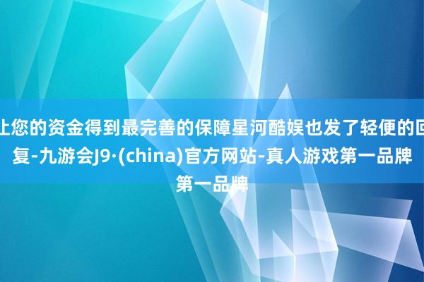 让您的资金得到最完善的保障星河酷娱也发了轻便的回复-九游会J9·(china)官方网站-真人游戏第一品牌