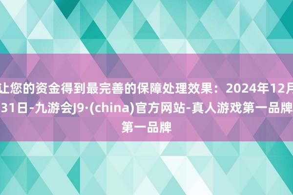 让您的资金得到最完善的保障处理效果：2024年12月31日-九游会J9·(china)官方网站-真人游戏第一品牌