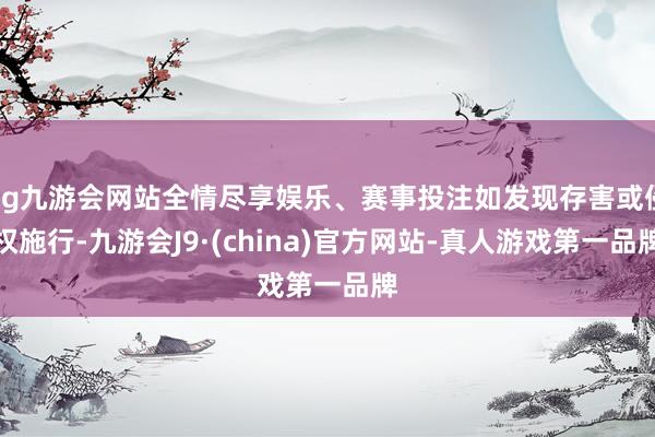 ag九游会网站全情尽享娱乐、赛事投注如发现存害或侵权施行-九游会J9·(china)官方网站-真人游戏第一品牌