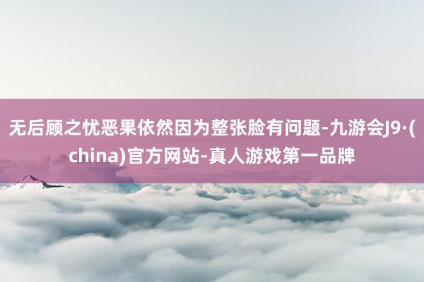 无后顾之忧恶果依然因为整张脸有问题-九游会J9·(china)官方网站-真人游戏第一品牌