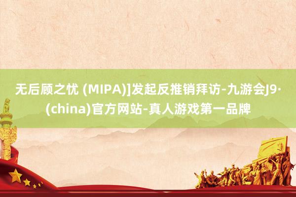 无后顾之忧 (MIPA)]发起反推销拜访-九游会J9·(china)官方网站-真人游戏第一品牌