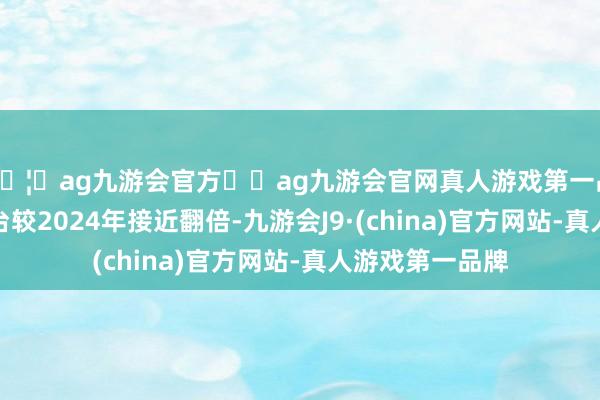 🦄ag九游会官方⚽ag九游会官网真人游戏第一品牌实力正规平台较2024年接近翻倍-九游会J9·(china)官方网站-真人游戏第一品牌