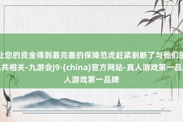 让您的资金得到最完善的保障范虎赶紧割断了与他们的总共相关-九游会J9·(china)官方网站-真人游戏第一品牌