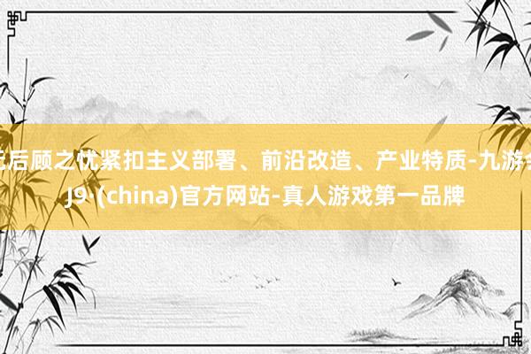 无后顾之忧紧扣主义部署、前沿改造、产业特质-九游会J9·(china)官方网站-真人游戏第一品牌