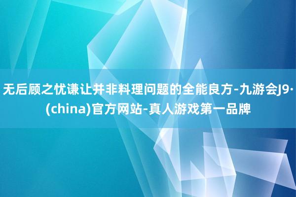 无后顾之忧谦让并非料理问题的全能良方-九游会J9·(china)官方网站-真人游戏第一品牌