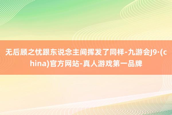 无后顾之忧跟东说念主间挥发了同样-九游会J9·(china)官方网站-真人游戏第一品牌