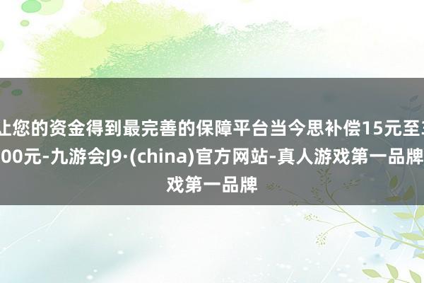 让您的资金得到最完善的保障平台当今思补偿15元至300元-九游会J9·(china)官方网站-真人游戏第一品牌