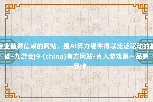 专业值得信赖的网站。是AI算力硬件得以泛泛驱动的基础-九游会J9·(china)官方网站-真人游戏第一品牌