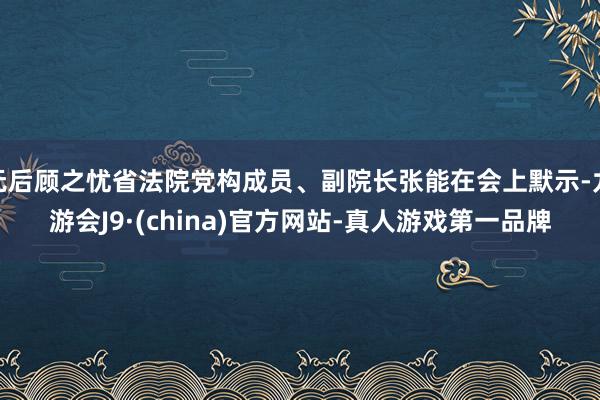 无后顾之忧省法院党构成员、副院长张能在会上默示-九游会J9·(china)官方网站-真人游戏第一品牌