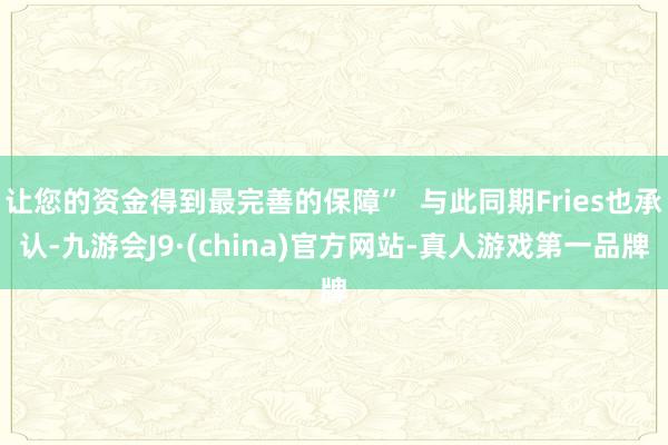 让您的资金得到最完善的保障”  与此同期Fries也承认-九游会J9·(china)官方网站-真人游戏第一品牌