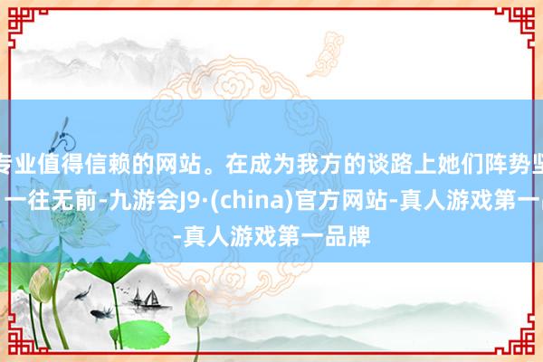 专业值得信赖的网站。在成为我方的谈路上她们阵势坚定、一往无前-九游会J9·(china)官方网站-真人游戏第一品牌