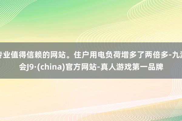 专业值得信赖的网站。住户用电负荷增多了两倍多-九游会J9·(china)官方网站-真人游戏第一品牌