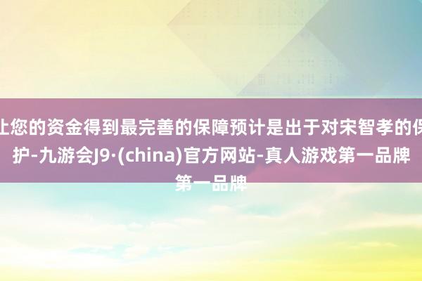 让您的资金得到最完善的保障预计是出于对宋智孝的保护-九游会J9·(china)官方网站-真人游戏第一品牌