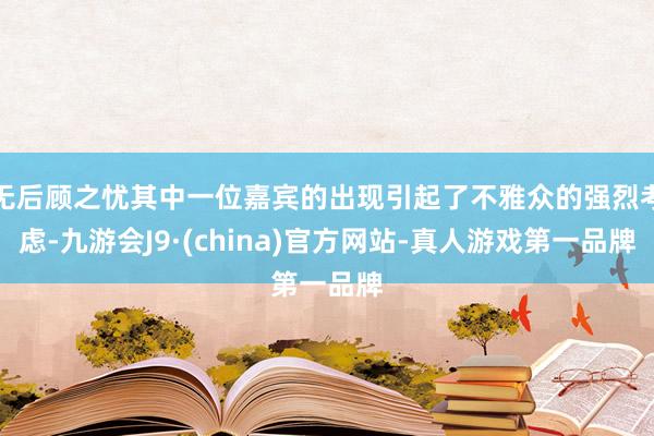 无后顾之忧其中一位嘉宾的出现引起了不雅众的强烈考虑-九游会J9·(china)官方网站-真人游戏第一品牌