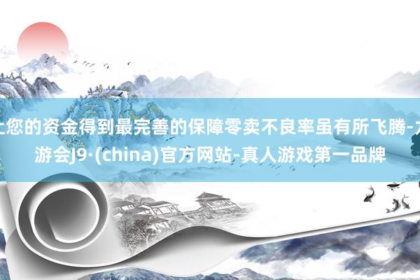 让您的资金得到最完善的保障零卖不良率虽有所飞腾-九游会J9·(china)官方网站-真人游戏第一品牌