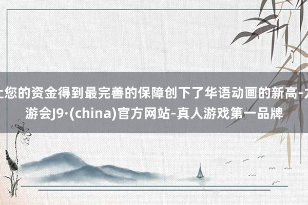让您的资金得到最完善的保障创下了华语动画的新高-九游会J9·(china)官方网站-真人游戏第一品牌