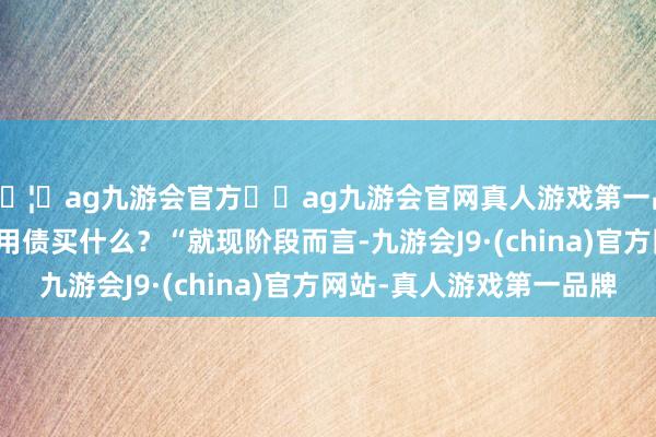 🦄ag九游会官方⚽ag九游会官网真人游戏第一品牌实力正规平台信用债买什么？　　“就现阶段而言-九游会J9·(china)官方网站-真人游戏第一品牌