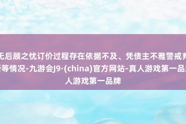 无后顾之忧订价过程存在依据不及、凭债主不雅警戒判断等情况-九游会J9·(china)官方网站-真人游戏第一品牌