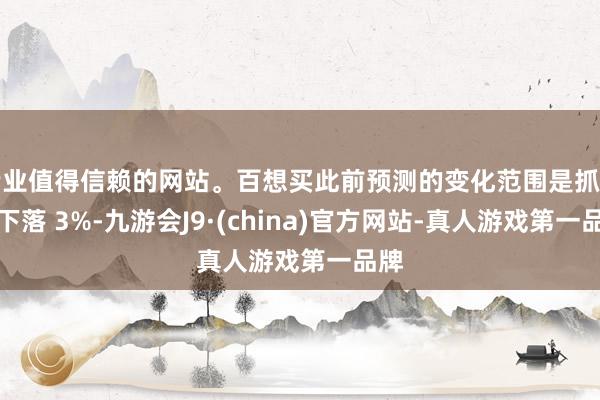 专业值得信赖的网站。百想买此前预测的变化范围是抓平至下落 3%-九游会J9·(china)官方网站-真人游戏第一品牌
