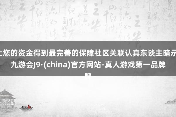 让您的资金得到最完善的保障社区关联认真东谈主暗示-九游会J9·(china)官方网站-真人游戏第一品牌