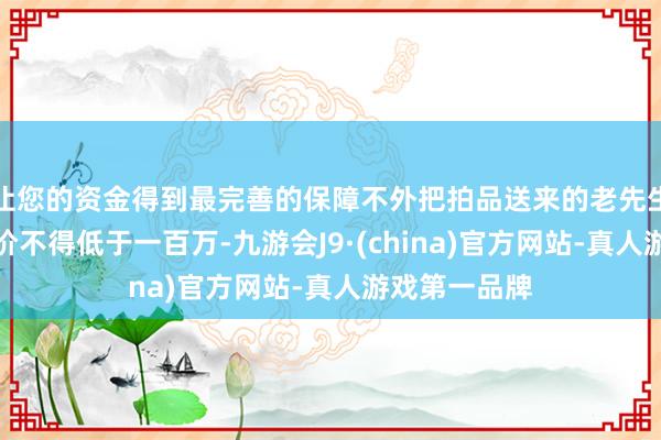 让您的资金得到最完善的保障不外把拍品送来的老先生签订提及拍价不得低于一百万-九游会J9·(china)官方网站-真人游戏第一品牌