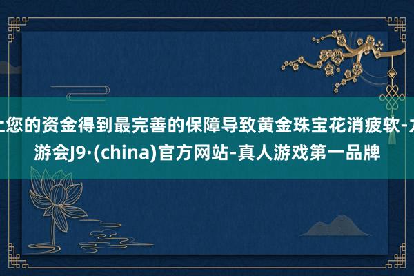 让您的资金得到最完善的保障导致黄金珠宝花消疲软-九游会J9·(china)官方网站-真人游戏第一品牌