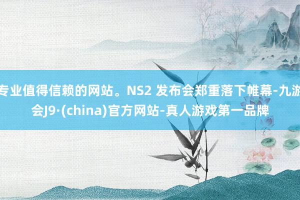 专业值得信赖的网站。NS2 发布会郑重落下帷幕-九游会J9·(china)官方网站-真人游戏第一品牌