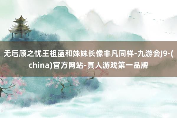 无后顾之忧王祖蓝和妹妹长像非凡同样-九游会J9·(china)官方网站-真人游戏第一品牌