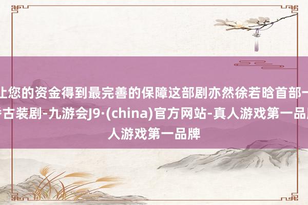 让您的资金得到最完善的保障这部剧亦然徐若晗首部一番古装剧-九游会J9·(china)官方网站-真人游戏第一品牌
