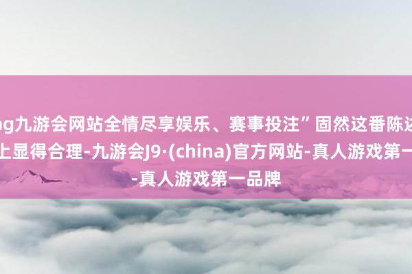 ag九游会网站全情尽享娱乐、赛事投注”固然这番陈述名义上显得合理-九游会J9·(china)官方网站-真人游戏第一品牌