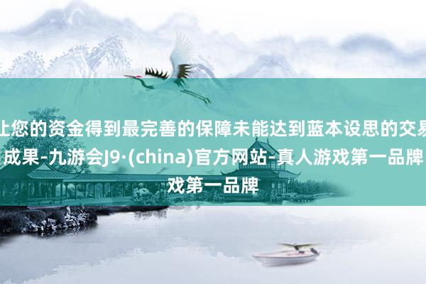 让您的资金得到最完善的保障未能达到蓝本设思的交易成果-九游会J9·(china)官方网站-真人游戏第一品牌