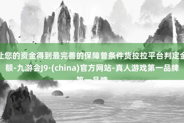 让您的资金得到最完善的保障曾条件货拉拉平台判定金额-九游会J9·(china)官方网站-真人游戏第一品牌