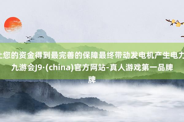 让您的资金得到最完善的保障最终带动发电机产生电力-九游会J9·(china)官方网站-真人游戏第一品牌