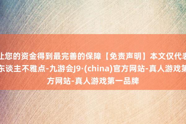 让您的资金得到最完善的保障【免责声明】本文仅代表作家本东谈主不雅点-九游会J9·(china)官方网站-真人游戏第一品牌