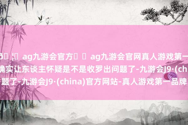 🦄ag九游会官方⚽ag九游会官网真人游戏第一品牌实力正规平台确实让东谈主怀疑是不是收罗出问题了-九游会J9·(china)官方网站-真人游戏第一品牌