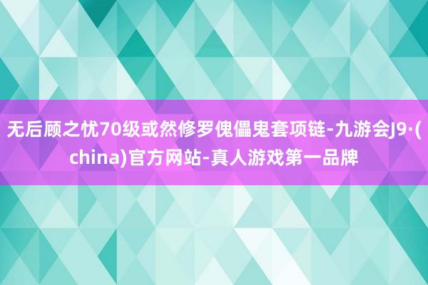 无后顾之忧70级或然修罗傀儡鬼套项链-九游会J9·(china)官方网站-真人游戏第一品牌