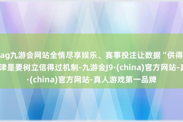 ag九游会网站全情尽享娱乐、赛事投注让数据“供得出”“流得动”要津是要树立信得过机制-九游会J9·(china)官方网站-真人游戏第一品牌